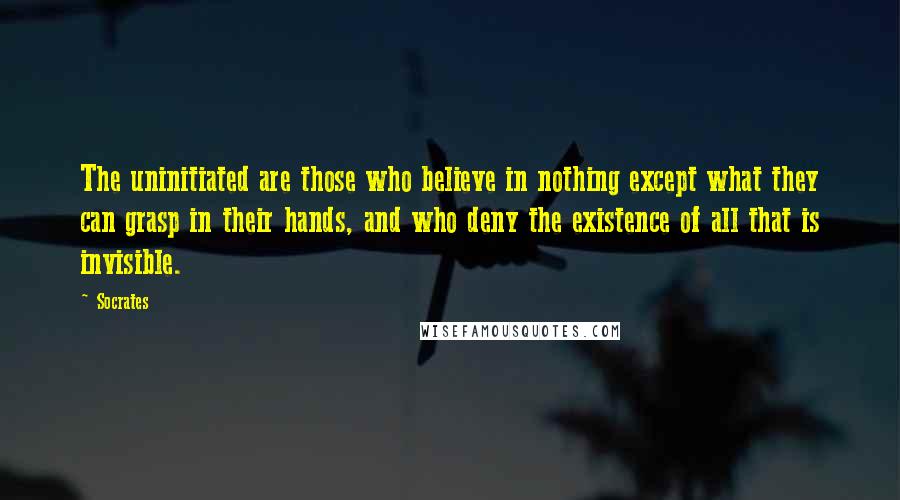 Socrates Quotes: The uninitiated are those who believe in nothing except what they can grasp in their hands, and who deny the existence of all that is invisible.