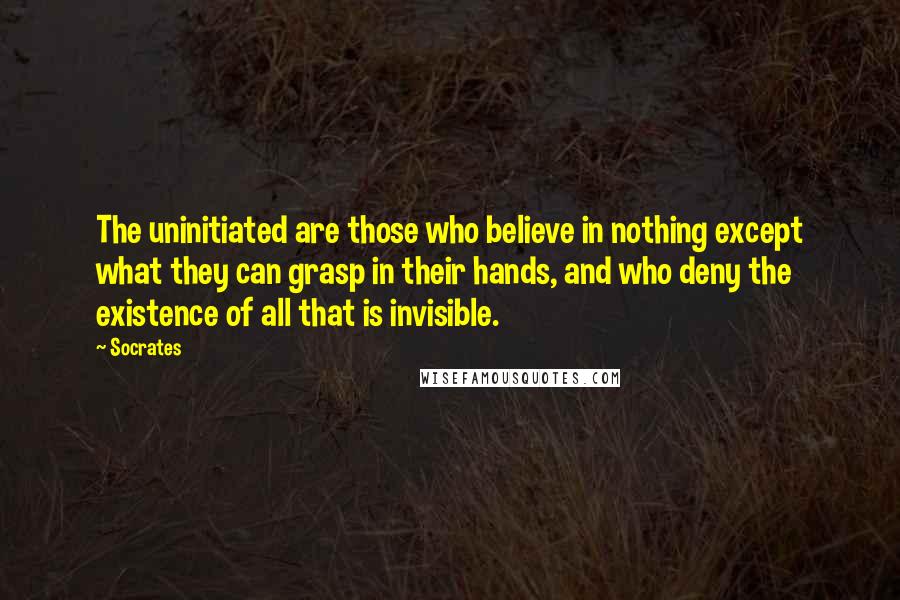 Socrates Quotes: The uninitiated are those who believe in nothing except what they can grasp in their hands, and who deny the existence of all that is invisible.