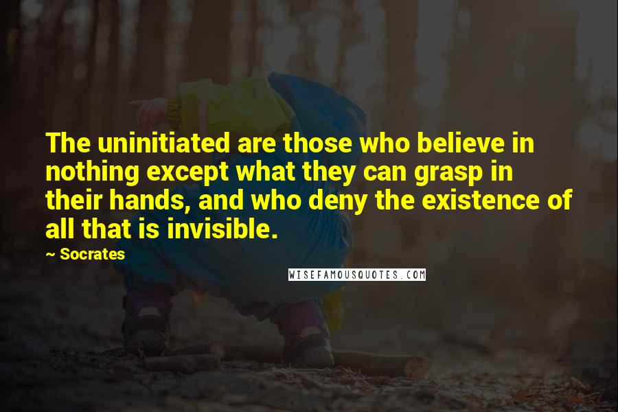 Socrates Quotes: The uninitiated are those who believe in nothing except what they can grasp in their hands, and who deny the existence of all that is invisible.
