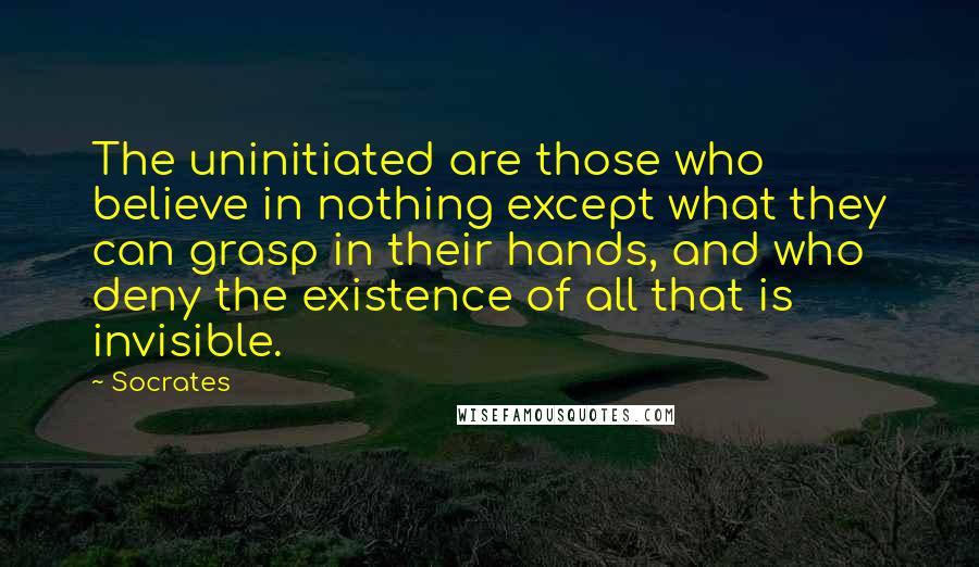 Socrates Quotes: The uninitiated are those who believe in nothing except what they can grasp in their hands, and who deny the existence of all that is invisible.