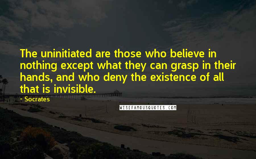Socrates Quotes: The uninitiated are those who believe in nothing except what they can grasp in their hands, and who deny the existence of all that is invisible.
