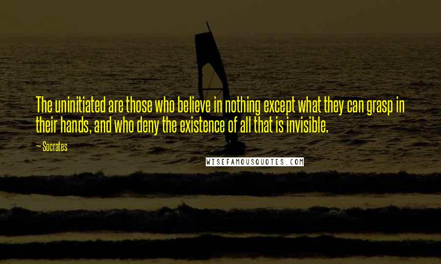 Socrates Quotes: The uninitiated are those who believe in nothing except what they can grasp in their hands, and who deny the existence of all that is invisible.