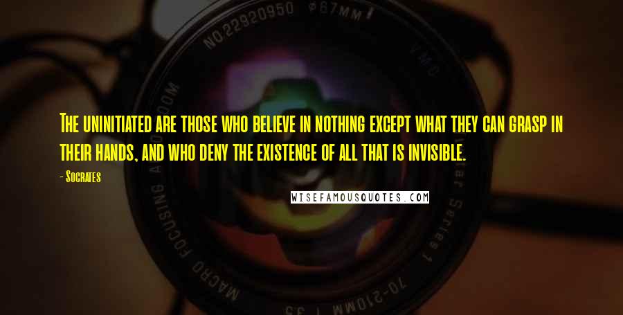 Socrates Quotes: The uninitiated are those who believe in nothing except what they can grasp in their hands, and who deny the existence of all that is invisible.