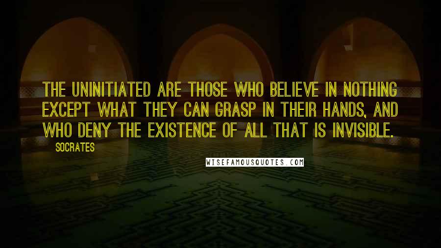 Socrates Quotes: The uninitiated are those who believe in nothing except what they can grasp in their hands, and who deny the existence of all that is invisible.