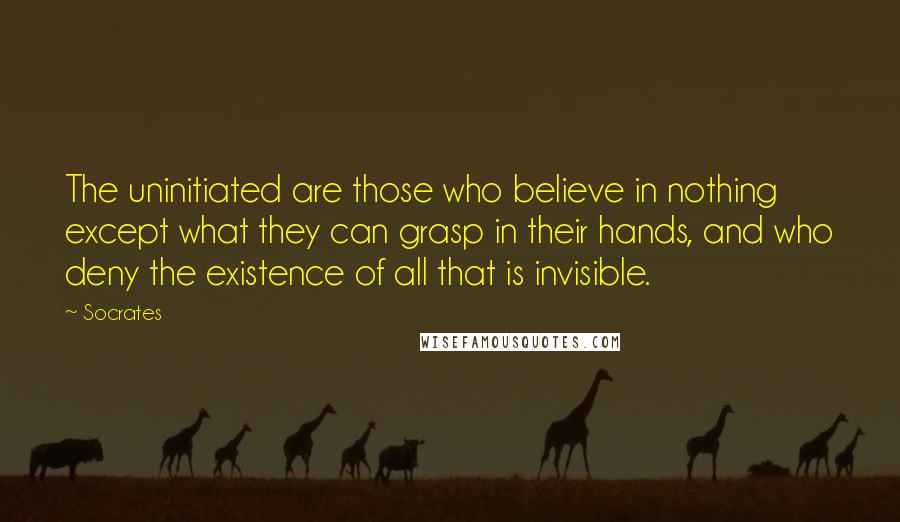 Socrates Quotes: The uninitiated are those who believe in nothing except what they can grasp in their hands, and who deny the existence of all that is invisible.