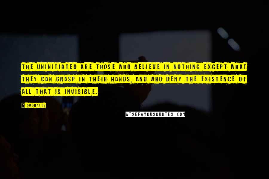 Socrates Quotes: The uninitiated are those who believe in nothing except what they can grasp in their hands, and who deny the existence of all that is invisible.