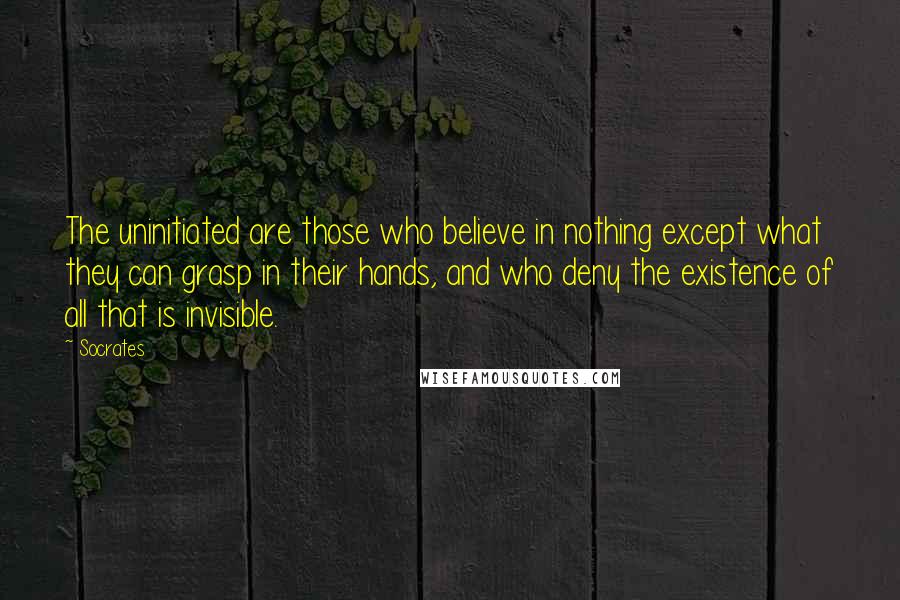 Socrates Quotes: The uninitiated are those who believe in nothing except what they can grasp in their hands, and who deny the existence of all that is invisible.