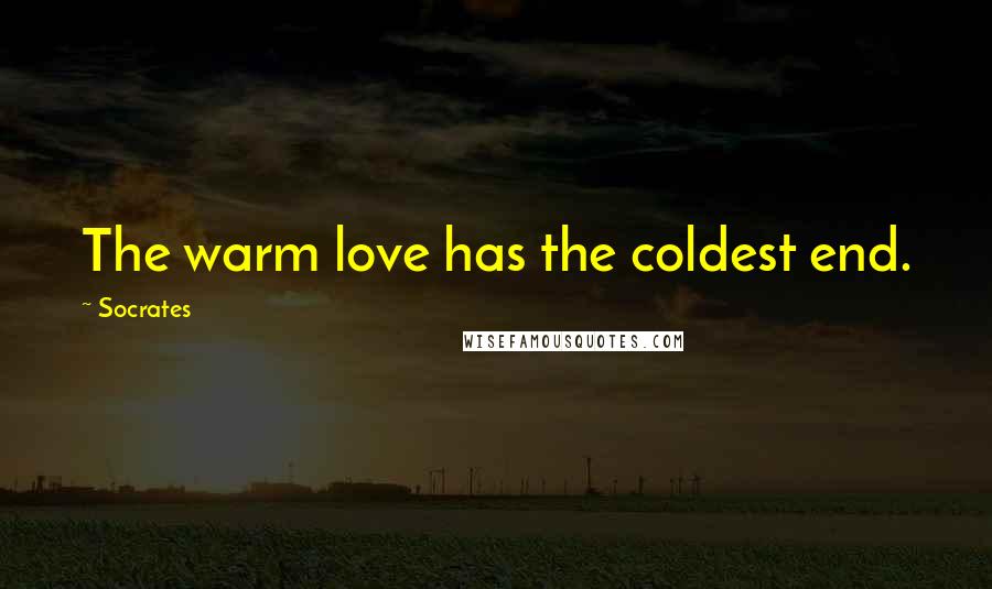 Socrates Quotes: The warm love has the coldest end.