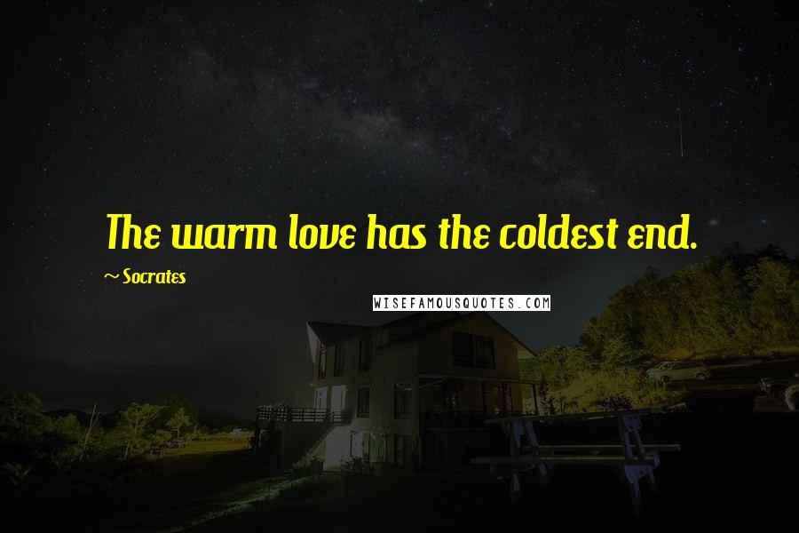 Socrates Quotes: The warm love has the coldest end.