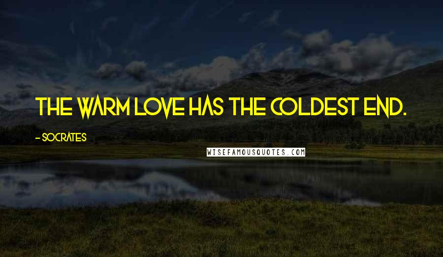 Socrates Quotes: The warm love has the coldest end.