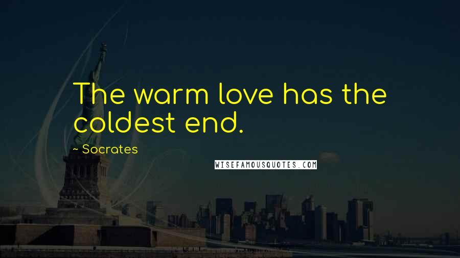 Socrates Quotes: The warm love has the coldest end.