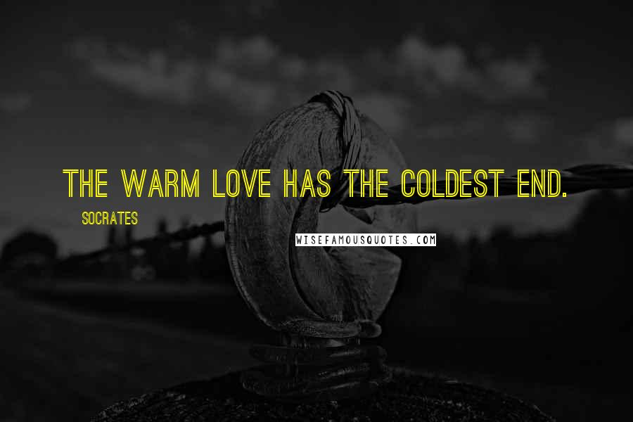 Socrates Quotes: The warm love has the coldest end.