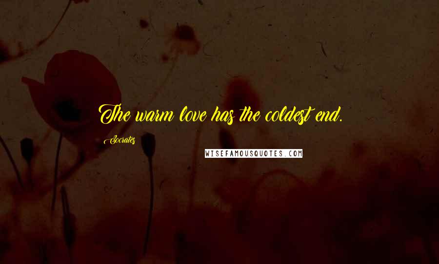 Socrates Quotes: The warm love has the coldest end.