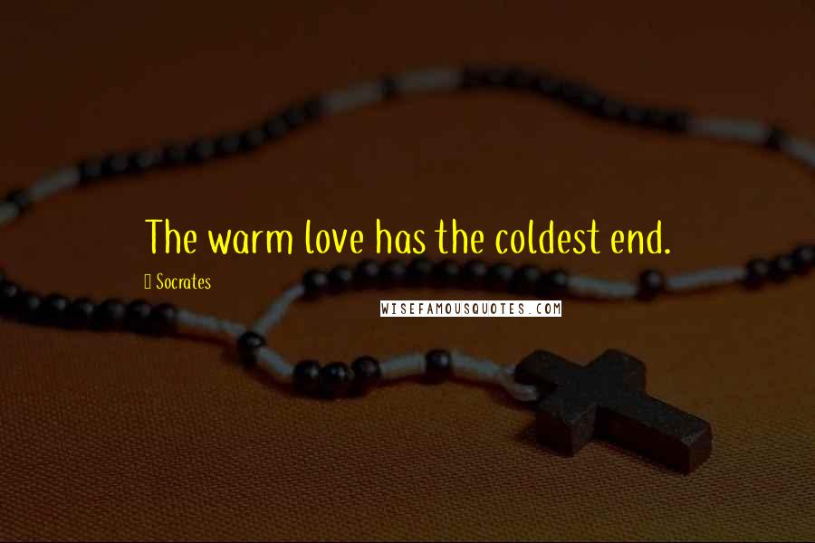 Socrates Quotes: The warm love has the coldest end.