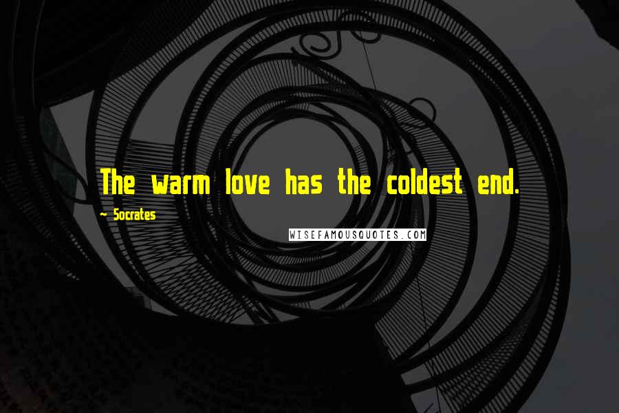 Socrates Quotes: The warm love has the coldest end.