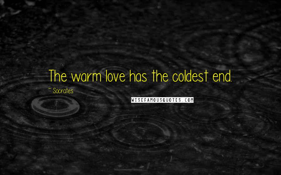 Socrates Quotes: The warm love has the coldest end.