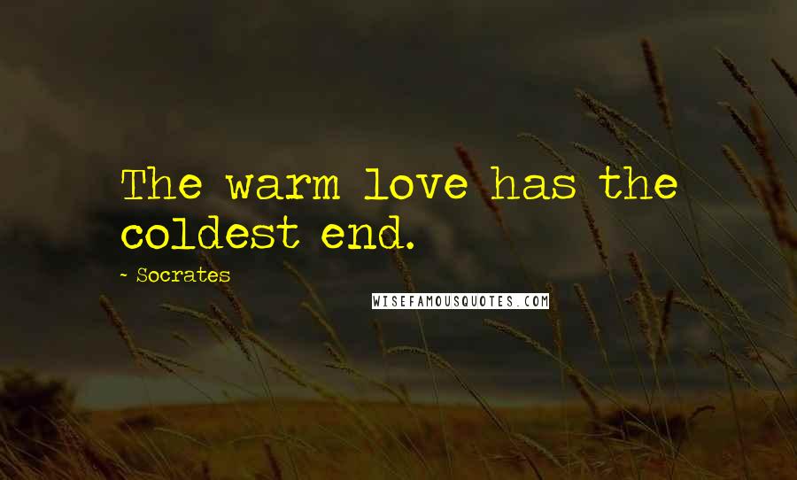 Socrates Quotes: The warm love has the coldest end.