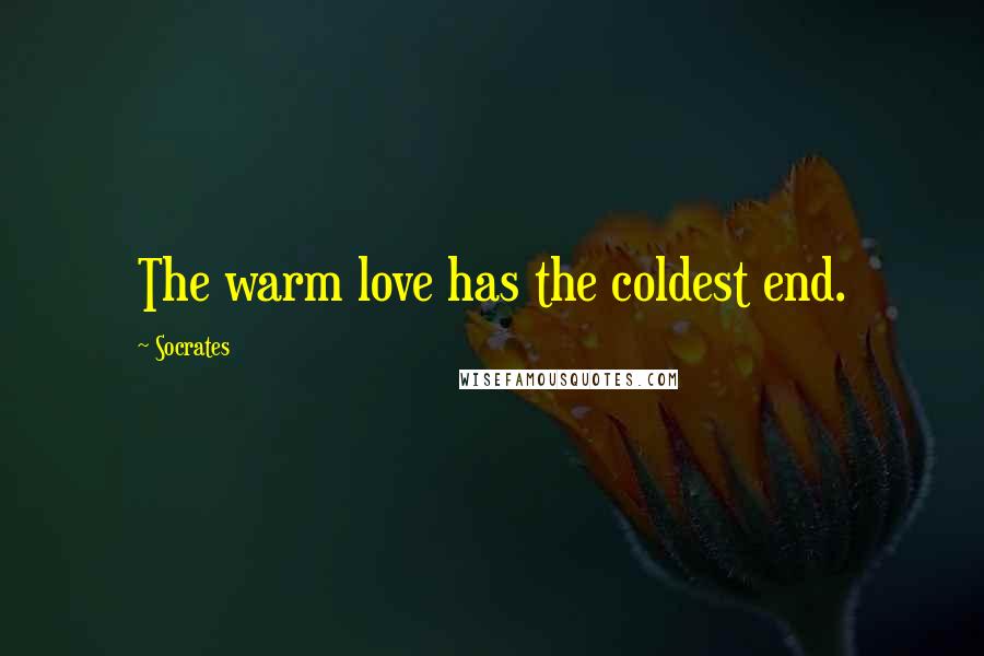 Socrates Quotes: The warm love has the coldest end.