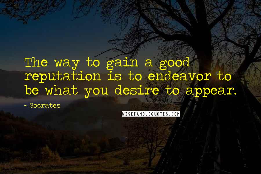 Socrates Quotes: The way to gain a good reputation is to endeavor to be what you desire to appear.
