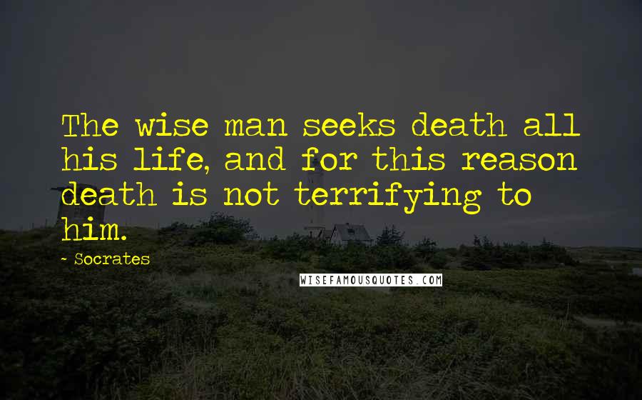 Socrates Quotes: The wise man seeks death all his life, and for this reason death is not terrifying to him.