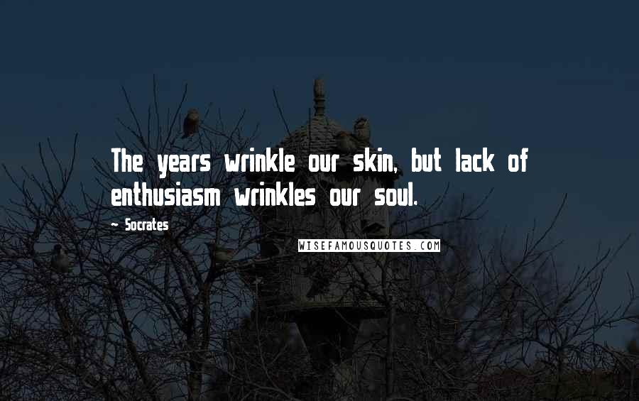 Socrates Quotes: The years wrinkle our skin, but lack of enthusiasm wrinkles our soul.