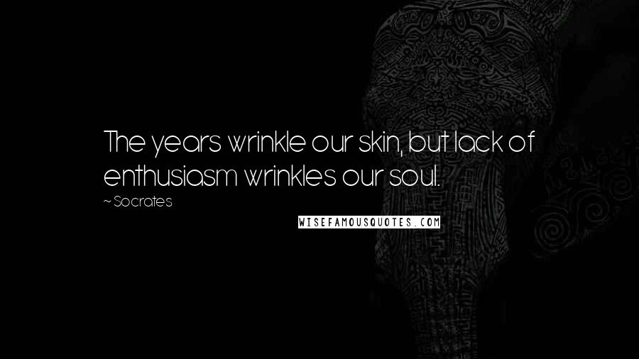 Socrates Quotes: The years wrinkle our skin, but lack of enthusiasm wrinkles our soul.