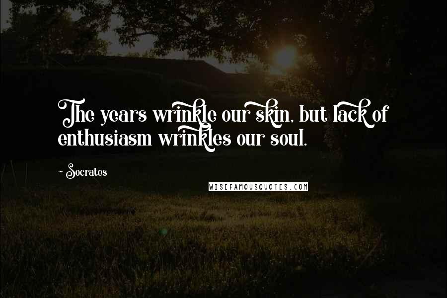 Socrates Quotes: The years wrinkle our skin, but lack of enthusiasm wrinkles our soul.