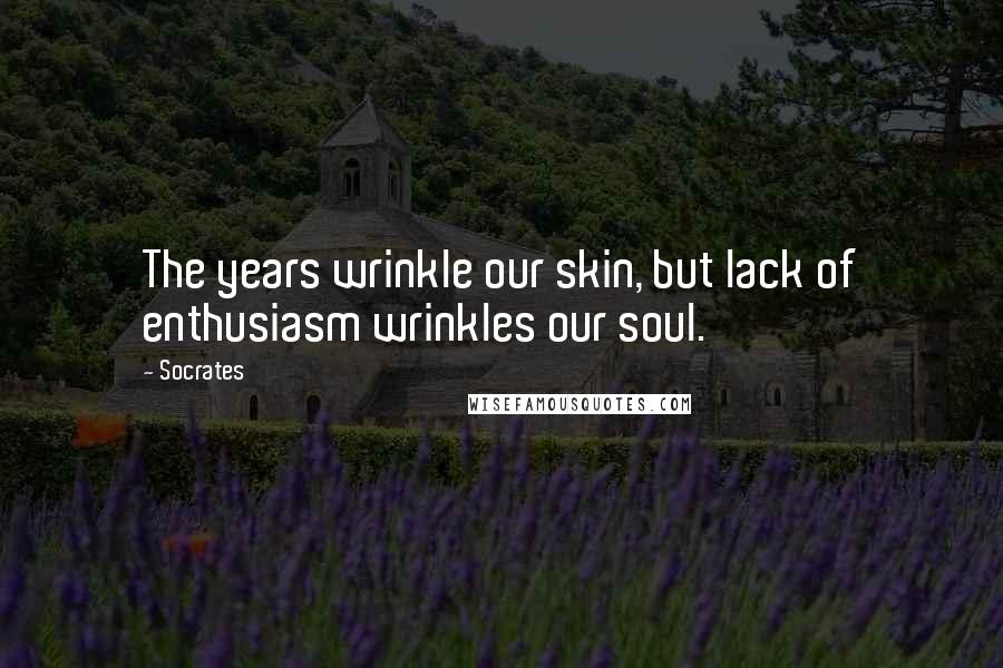 Socrates Quotes: The years wrinkle our skin, but lack of enthusiasm wrinkles our soul.