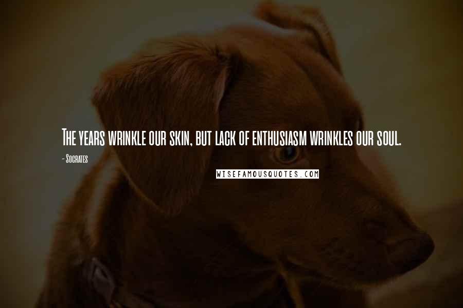 Socrates Quotes: The years wrinkle our skin, but lack of enthusiasm wrinkles our soul.