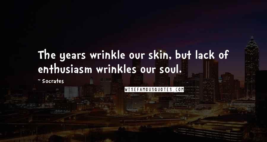 Socrates Quotes: The years wrinkle our skin, but lack of enthusiasm wrinkles our soul.