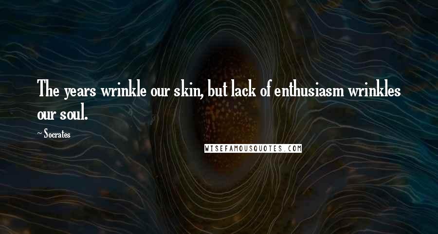 Socrates Quotes: The years wrinkle our skin, but lack of enthusiasm wrinkles our soul.