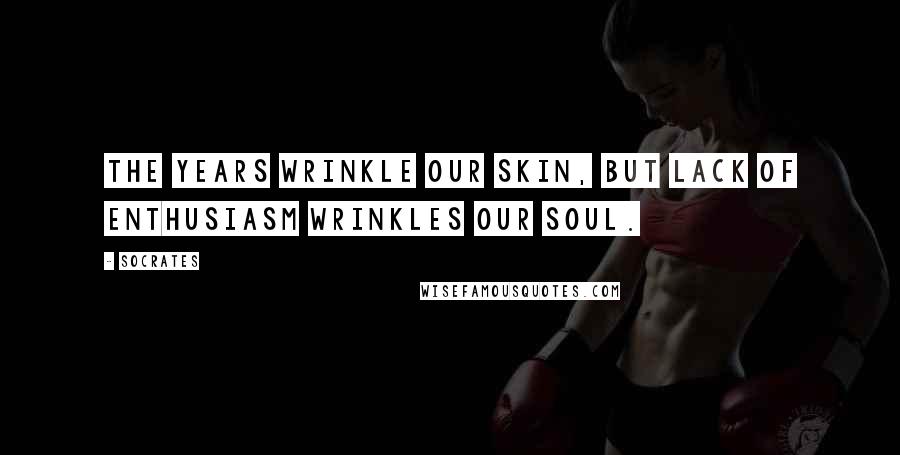 Socrates Quotes: The years wrinkle our skin, but lack of enthusiasm wrinkles our soul.