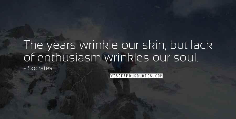 Socrates Quotes: The years wrinkle our skin, but lack of enthusiasm wrinkles our soul.