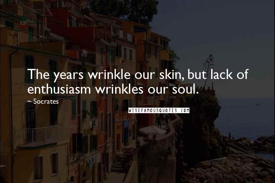 Socrates Quotes: The years wrinkle our skin, but lack of enthusiasm wrinkles our soul.