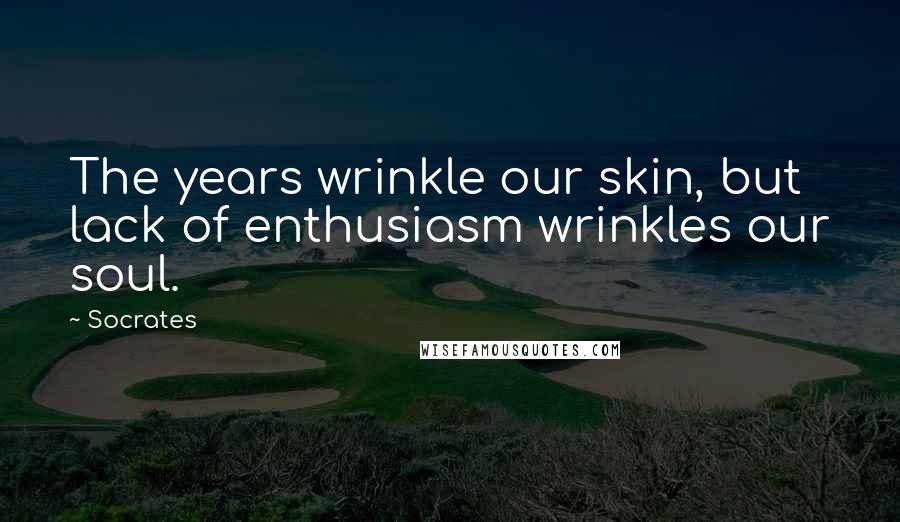 Socrates Quotes: The years wrinkle our skin, but lack of enthusiasm wrinkles our soul.