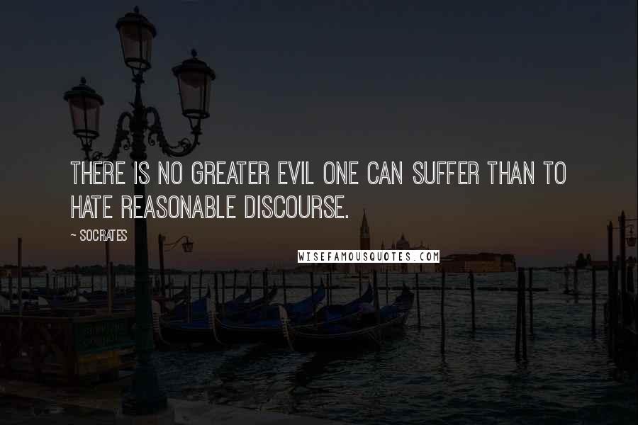 Socrates Quotes: There is no greater evil one can suffer than to hate reasonable discourse.