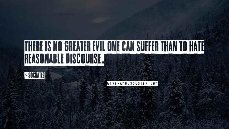 Socrates Quotes: There is no greater evil one can suffer than to hate reasonable discourse.