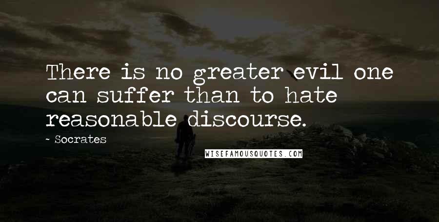 Socrates Quotes: There is no greater evil one can suffer than to hate reasonable discourse.