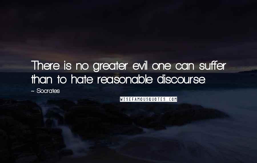 Socrates Quotes: There is no greater evil one can suffer than to hate reasonable discourse.