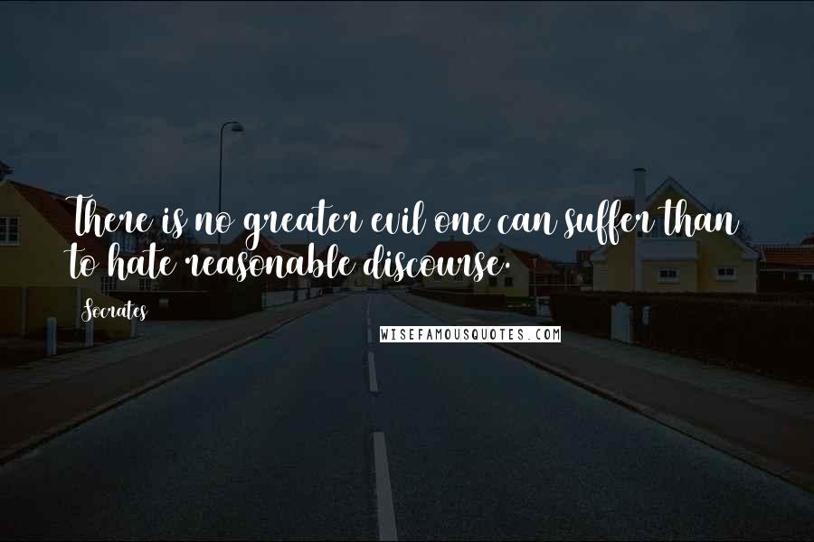 Socrates Quotes: There is no greater evil one can suffer than to hate reasonable discourse.