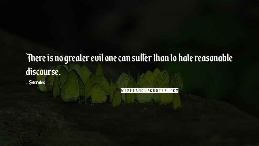 Socrates Quotes: There is no greater evil one can suffer than to hate reasonable discourse.