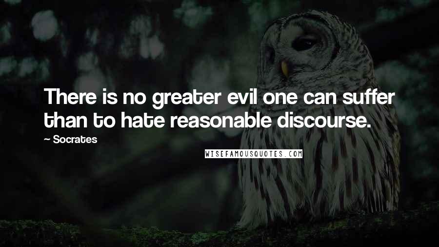 Socrates Quotes: There is no greater evil one can suffer than to hate reasonable discourse.