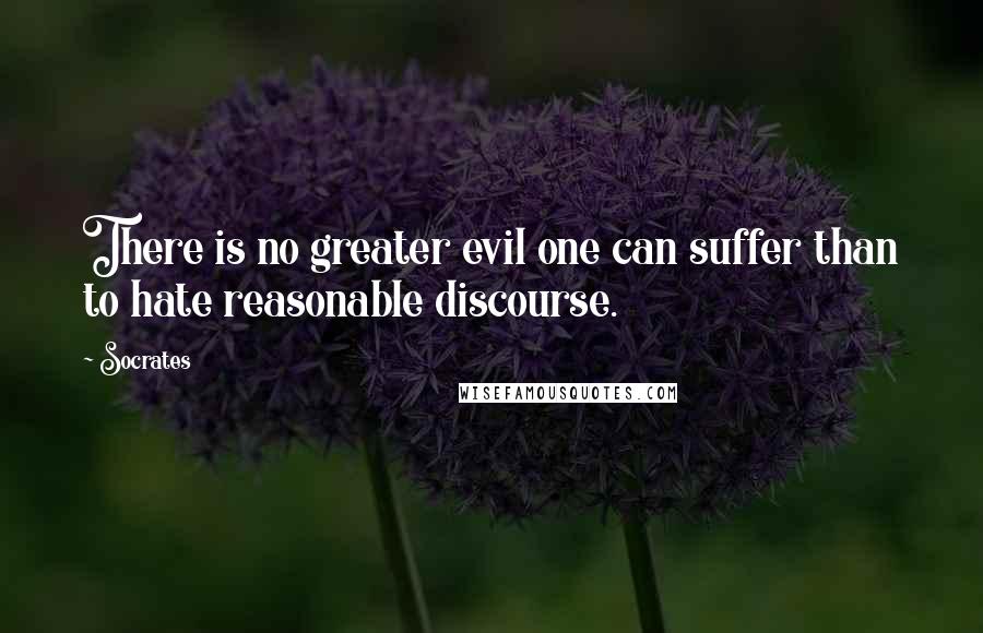 Socrates Quotes: There is no greater evil one can suffer than to hate reasonable discourse.