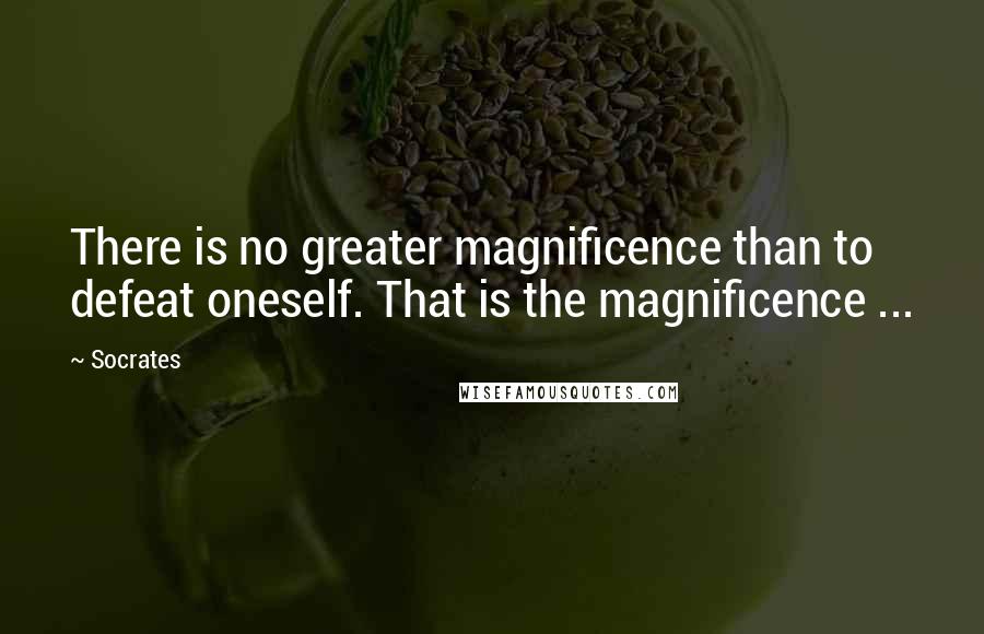 Socrates Quotes: There is no greater magnificence than to defeat oneself. That is the magnificence ...