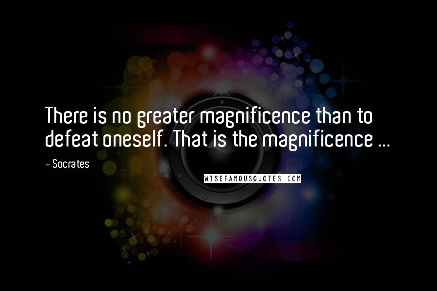 Socrates Quotes: There is no greater magnificence than to defeat oneself. That is the magnificence ...