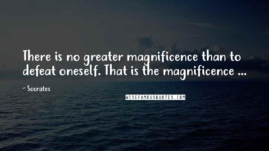 Socrates Quotes: There is no greater magnificence than to defeat oneself. That is the magnificence ...