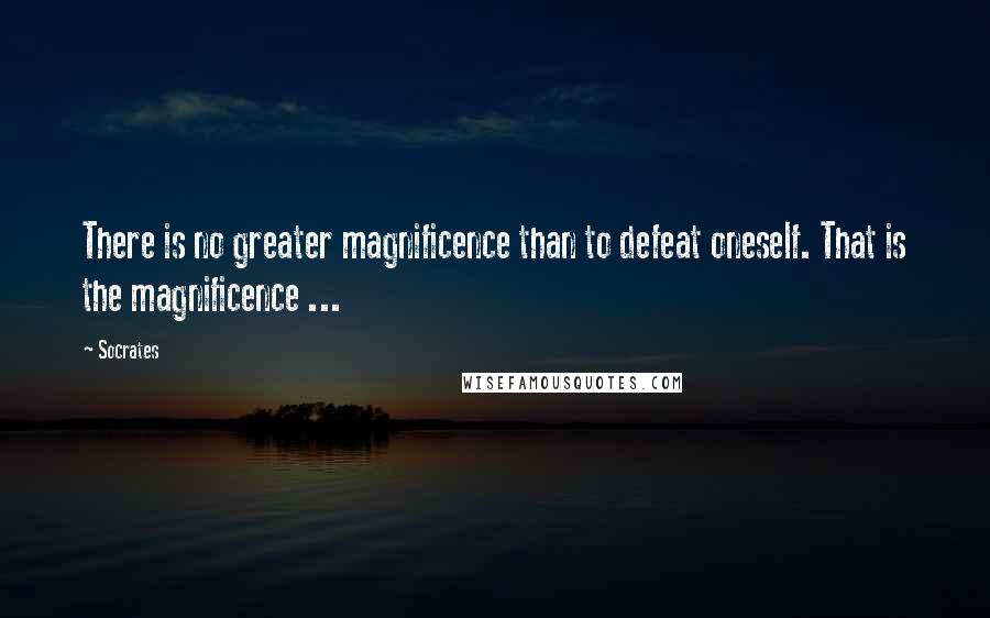 Socrates Quotes: There is no greater magnificence than to defeat oneself. That is the magnificence ...