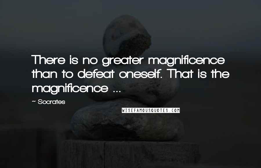 Socrates Quotes: There is no greater magnificence than to defeat oneself. That is the magnificence ...