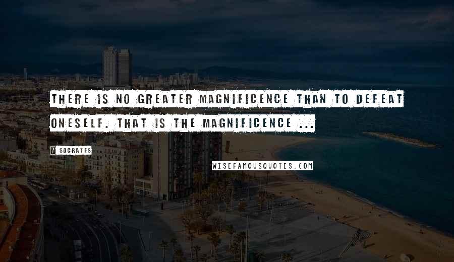 Socrates Quotes: There is no greater magnificence than to defeat oneself. That is the magnificence ...