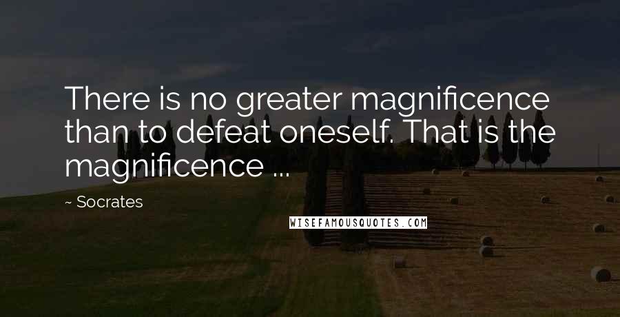 Socrates Quotes: There is no greater magnificence than to defeat oneself. That is the magnificence ...